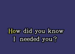 How did you know
I needed you?