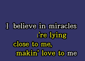 I believe in miracles

l're lying
close to me,
makin, love to me