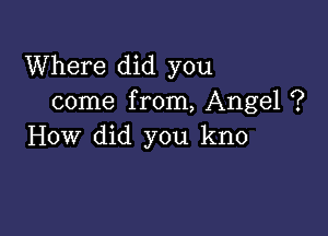 Where did you
come f rom, Angel ?

How did you kno