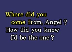 Where did you
come f rom, Angel ?

How did you know
Fd be the one ?