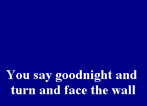 You say goodnight and
turn and face the wall