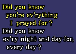 Did you know
y0u re exfrything
I prayed for ?

Did you know
eV ry night and day for,
every day ?