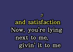 .I
J

and satisfaction

Now, youTe lying
next to me,
givid it to me