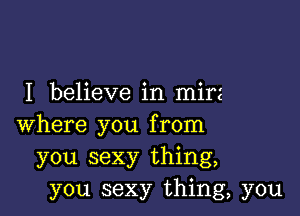 I believe in mirz

where you from
you sexy thing,
you sexy thing, you