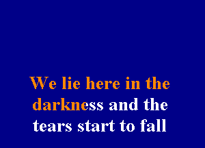 We lie here in the
darkness and the
tears start to fall