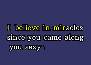 I believe in miracles

since you came along
you sexy