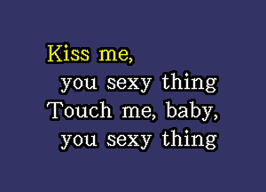 Kiss me,
you sexy thing

Touch me, baby,
you sexy thing