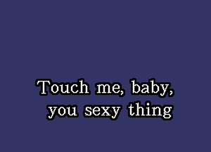 Touch me, baby,
you sexy thing