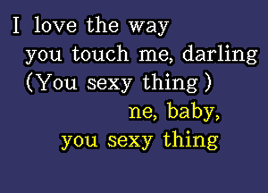 I love the way
you touch me, darling

(You sexy thing )

ne,baby,
you sexy thing