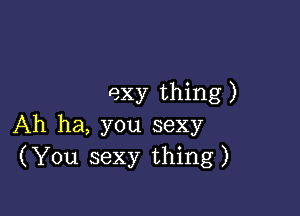 exy thing )

Ah ha, you sexy
(You sexy thing)