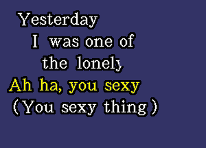 Yesterday
I was one of
the lonely

Ah ha, you sexy
(You sexy thing)