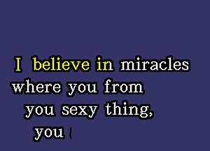 I believe in miracles

where you from
you sexy thing,
you