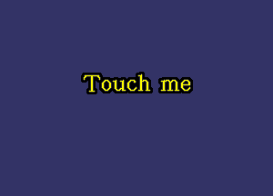 Touch me