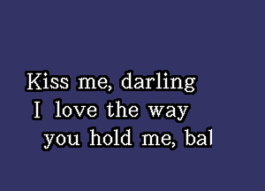 Kiss me, darling

I love the way
you hold me, bal