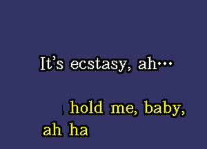 Ifs ecstasy, ahm

hold me, baby,
ah ha