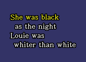 She was black
as the night

Louie was
Whiter than White