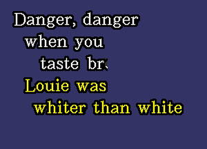 Danger, danger
when you
taste br.

Louie was
Whiter than White