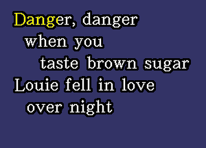 Danger, danger
when you
taste brown sugar

Louie fell in love
over night