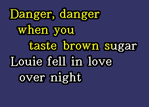 Danger, danger
when you
taste brown sugar

Louie fell in love
over night