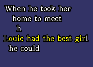 When he took her
home to meet
h

Louie had the best girl
he could