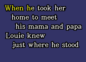 When he took her
home to meet
his mama and papa

Louie knew
just where he stood