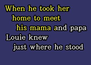 When he took her
home to meet
his mama and papa

Louie knew
just where he stood