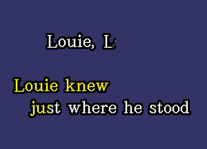 Louie, I.

Louie knew
just where he stood