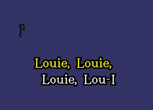 Louie, Louie,
Louie, Lou-I