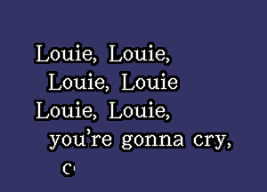 Louie, Louie,
Louie, Louie

Louie, Louie,
youTe gonna cry,
(H