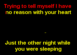 Trying to tell myselfl have
no reason with your heart

Just the other night while
you were sleeping