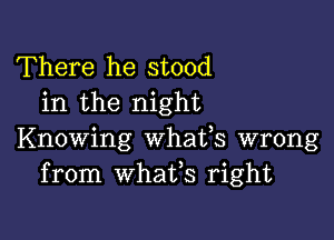 There he stood
in the night

Knowing whafs wrong
from whafs right