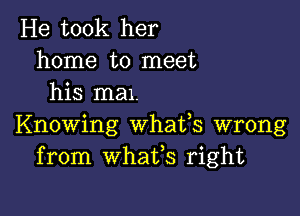 He took her
home to meet
his man.

Knowing whafs wrong
from whafs right