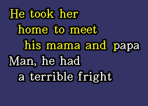 He took her
home to meet
his mama and papa

Man, he had
a terrible fright