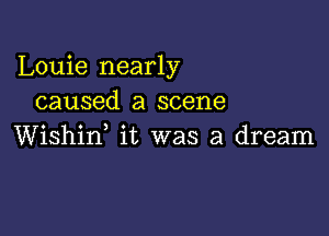 Louie nearly
caused a scene

Wishid it was a dream