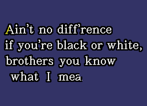 Airft no diffrence
if youTe black or white,

brothers you know
What I mea