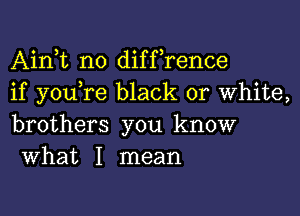 Airft no diffrence
if youTe black or white,

brothers you know
What I mean