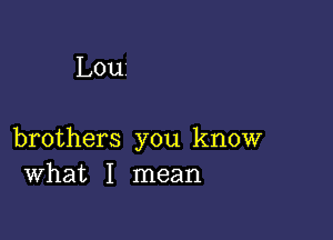 Lou

brothers you know
What I mean