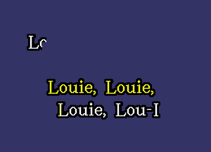 Lo

Louie, Louie,
Louie, Lou-I