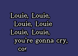 Louie, Louie,
Louie, Louie

Louie, Louie,
youTe gonna cry,
coT