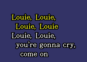 Louie, Louie,
Louie, Louie

Louie, Louie,
youTe gonna cry,
come on