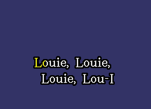 Louie, Louie,
Louie, Lou-I