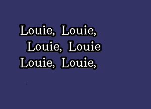 Louie, Louie,
Louie, Louie

Louie, Louie,