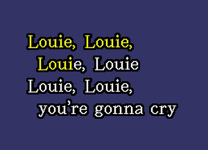 Louie, Louie,
Louie, Louie

Louie, Louie,
youTe gonna cry