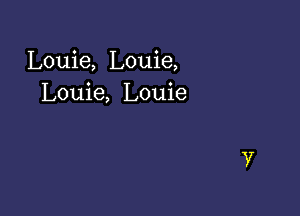 Louie, Louie,
Louie, Louie