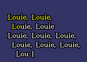 Louie, Louie,
Louie, Louie

Louie, Louie, Louie,

Louie, Louie, Louie,
Lou-I