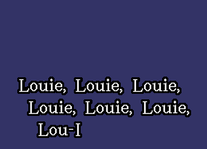 Louie, Louie, Louie,

Louie, Louie, Louie,
Lou-I