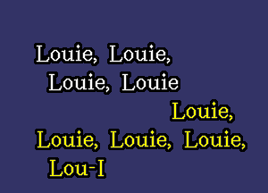 Louie, Louie,
Louie, Louie

Louie,
Louie, Louie, Louie,
Lou-I