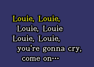 Louie, Louie,
Louie, Louie

Louie, Louie,
youTe gonna cry,
come onm