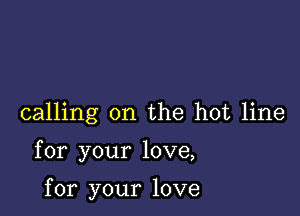 calling on the hot line

for your love,

for your love