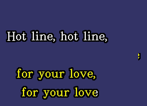 Hot line, hot line,

for your love,

for your love